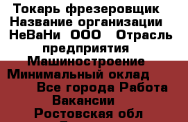 Токарь-фрезеровщик › Название организации ­ НеВаНи, ООО › Отрасль предприятия ­ Машиностроение › Минимальный оклад ­ 55 000 - Все города Работа » Вакансии   . Ростовская обл.,Донецк г.